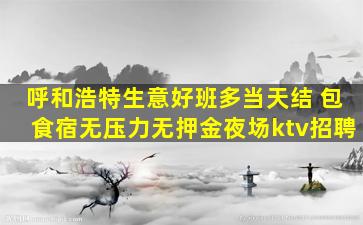 呼和浩特生意好班多当天结 包食宿无压力无押金夜场ktv招聘